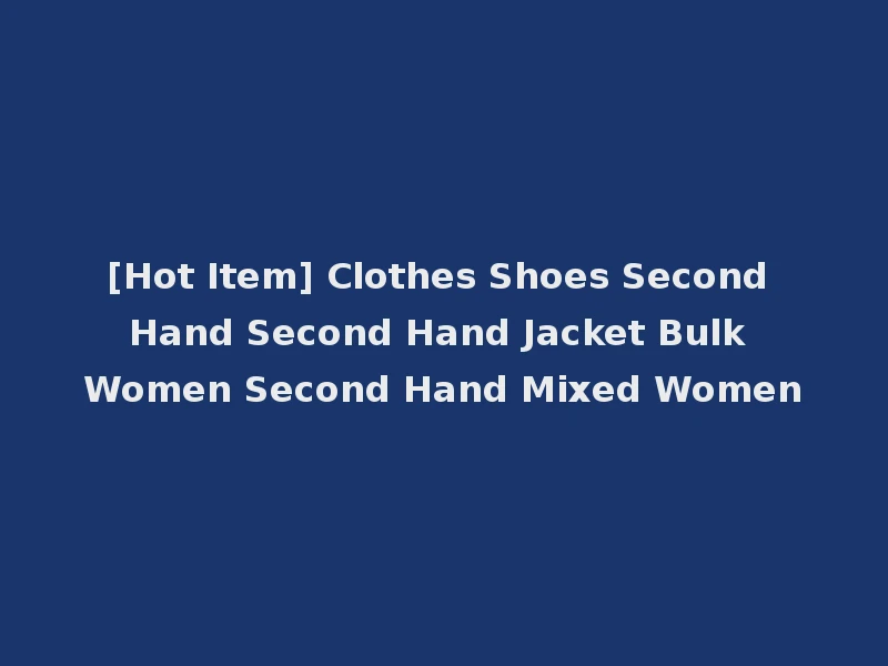 [Hot Item] Clothes Shoes Second Hand Second Hand Jacket Bulk Women Second Hand Mixed Women