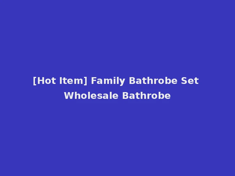 [Hot Item] Family Bathrobe Set Wholesale Bathrobe