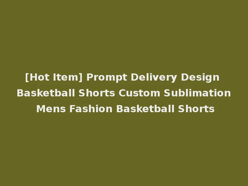 [Hot Item] Prompt Delivery Design Basketball Shorts Custom Sublimation Mens Fashion Basketball Shorts