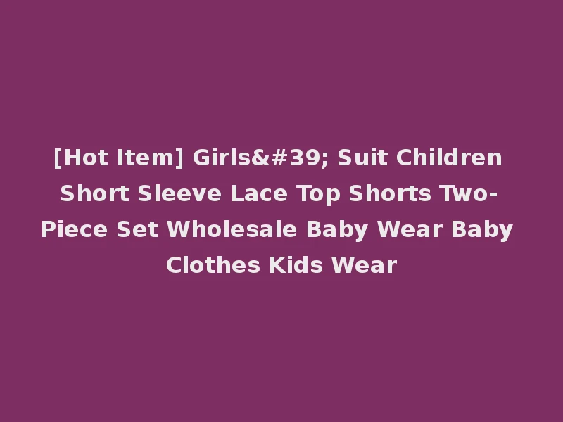 [Hot Item] Girls' Suit Children Short Sleeve Lace Top Shorts Two-Piece Set Wholesale Baby Wear Baby Clothes Kids Wear