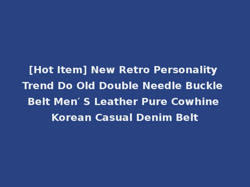 [Hot Item] New Retro Personality Trend Do Old Double Needle Buckle Belt Men′ S Leather Pure Cowhine Korean Casual Denim Belt