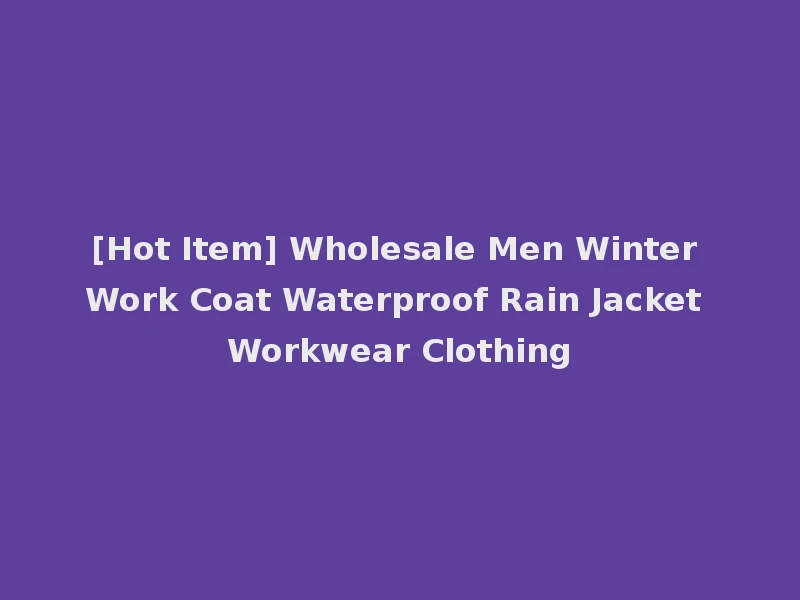 [Hot Item] Wholesale Men Winter Work Coat Waterproof Rain Jacket Workwear Clothing