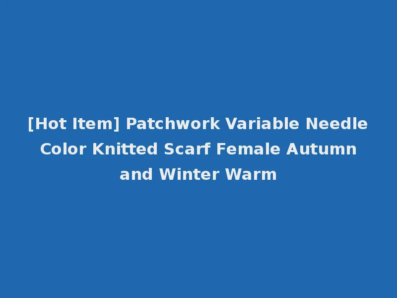 [Hot Item] Patchwork Variable Needle Color Knitted Scarf Female Autumn and Winter Warm