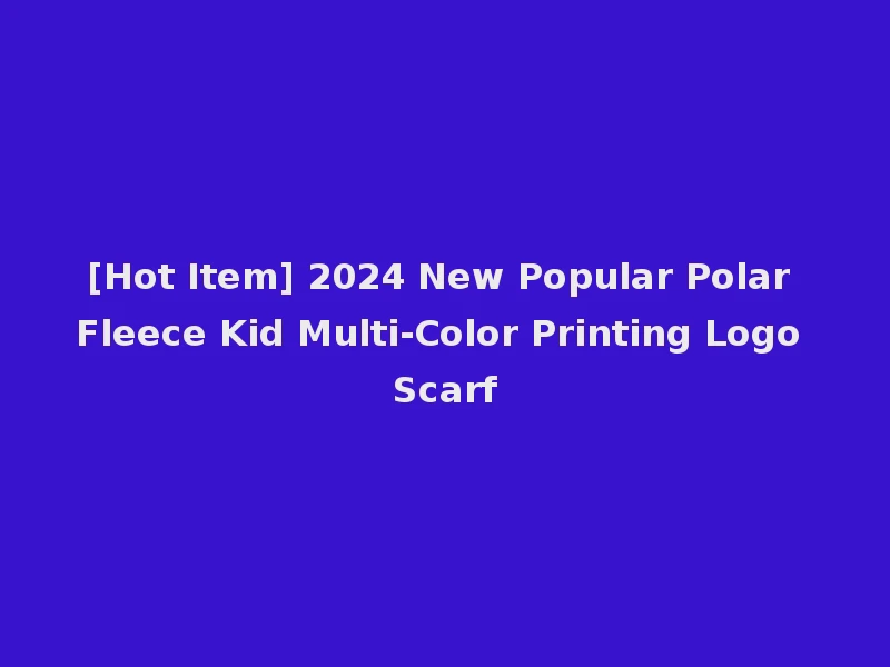 [Hot Item] 2024 New Popular Polar Fleece Kid Multi-Color Printing Logo Scarf