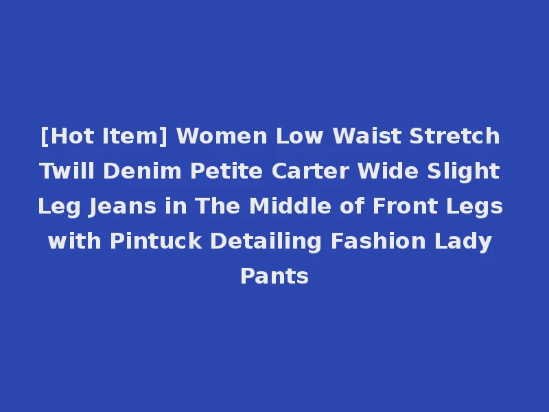 [Hot Item] Women Low Waist Stretch Twill Denim Petite Carter Wide Slight Leg Jeans in The Middle of Front Legs with Pintuck Detailing Fashion Lady Pants