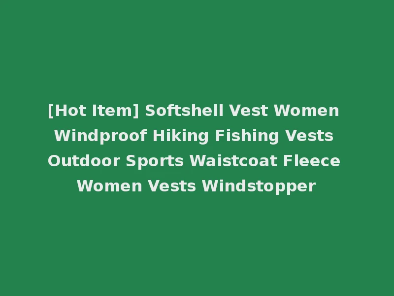 [Hot Item] Softshell Vest Women Windproof Hiking Fishing Vests Outdoor Sports Waistcoat Fleece Women Vests Windstopper