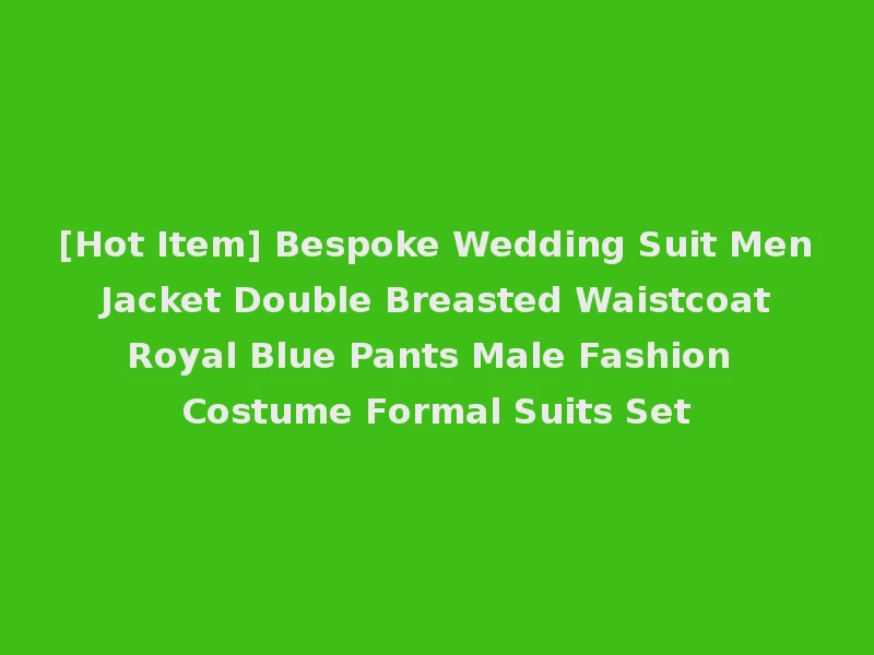 [Hot Item] Bespoke Wedding Suit Men Jacket Double Breasted Waistcoat Royal Blue Pants Male Fashion Costume Formal Suits Set