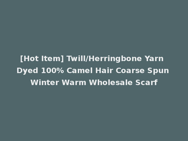 [Hot Item] Twill/Herringbone Yarn Dyed 100% Camel Hair Coarse Spun Winter Warm Wholesale Scarf