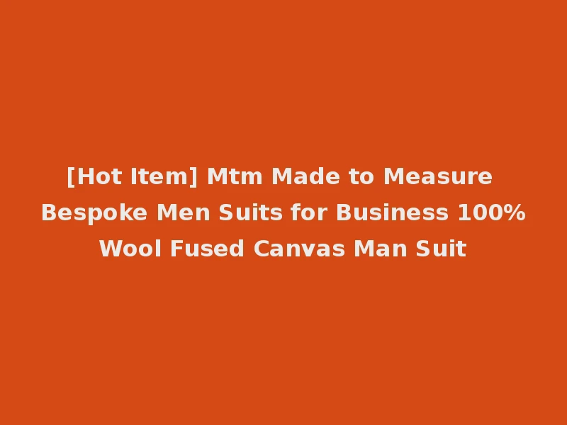 [Hot Item] Mtm Made to Measure Bespoke Men Suits for Business 100%Wool Fused Canvas Man Suit