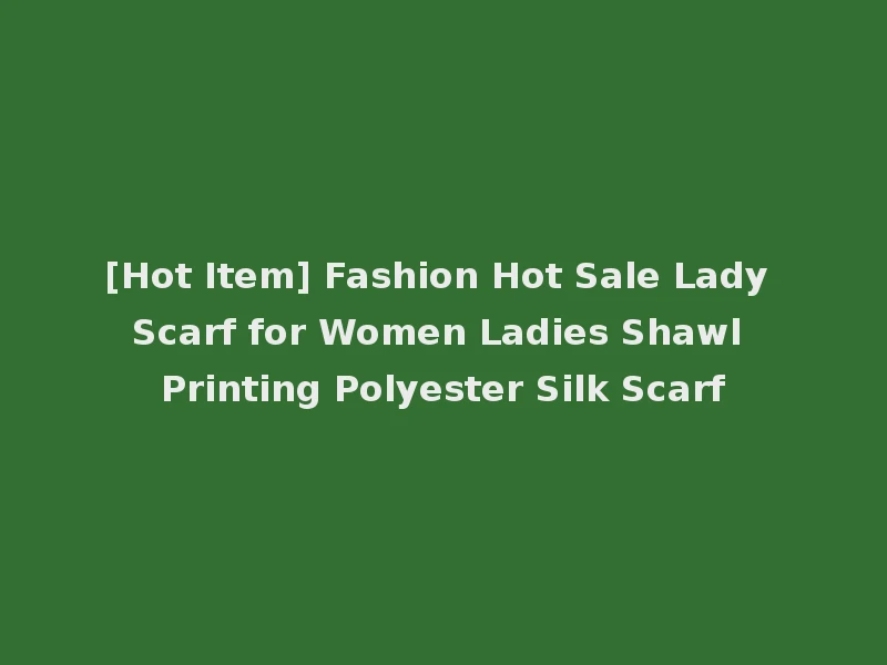 [Hot Item] Fashion Hot Sale Lady Scarf for Women Ladies Shawl Printing Polyester Silk Scarf