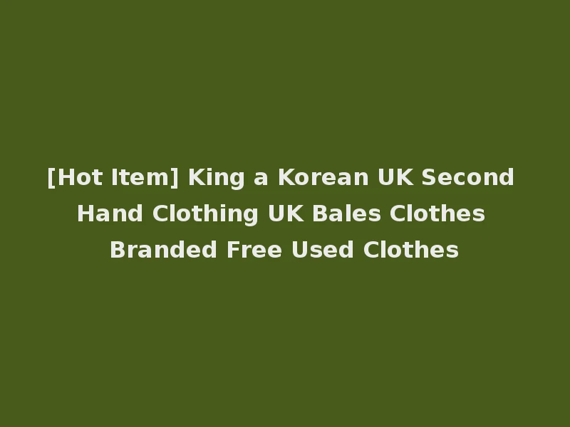 [Hot Item] King a Korean UK Second Hand Clothing UK Bales Clothes Branded Free Used Clothes