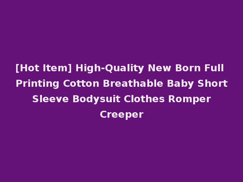 [Hot Item] High-Quality New Born Full Printing Cotton Breathable Baby Short Sleeve Bodysuit Clothes Romper Creeper