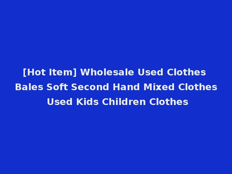[Hot Item] Wholesale Used Clothes Bales Soft Second Hand Mixed Clothes Used Kids Children Clothes