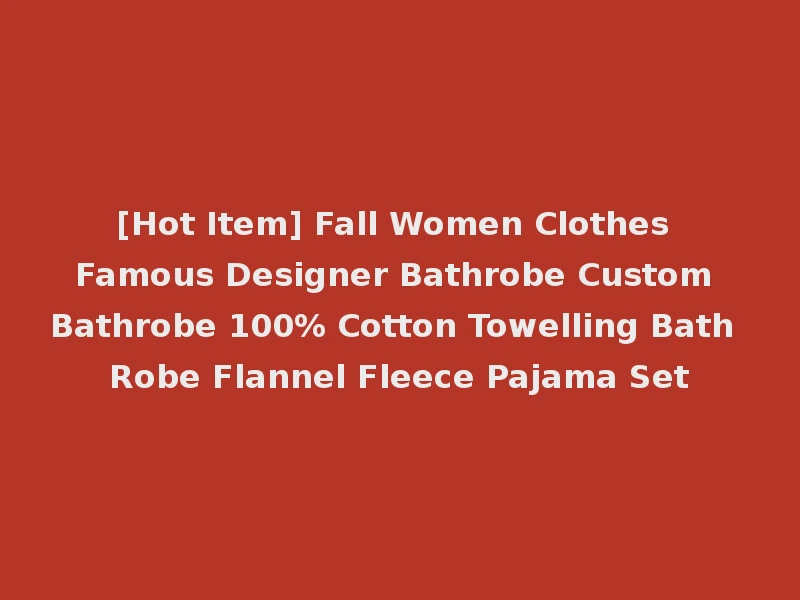 [Hot Item] Fall Women Clothes Famous Designer Bathrobe Custom Bathrobe 100% Cotton Towelling Bath Robe Flannel Fleece Pajama Set