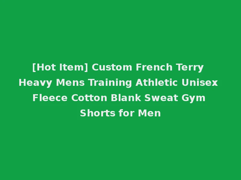 [Hot Item] Custom French Terry Heavy Mens Training Athletic Unisex Fleece Cotton Blank Sweat Gym Shorts for Men