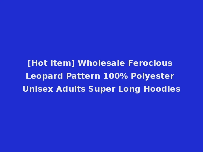 [Hot Item] Wholesale Ferocious Leopard Pattern 100% Polyester Unisex Adults Super Long Hoodies