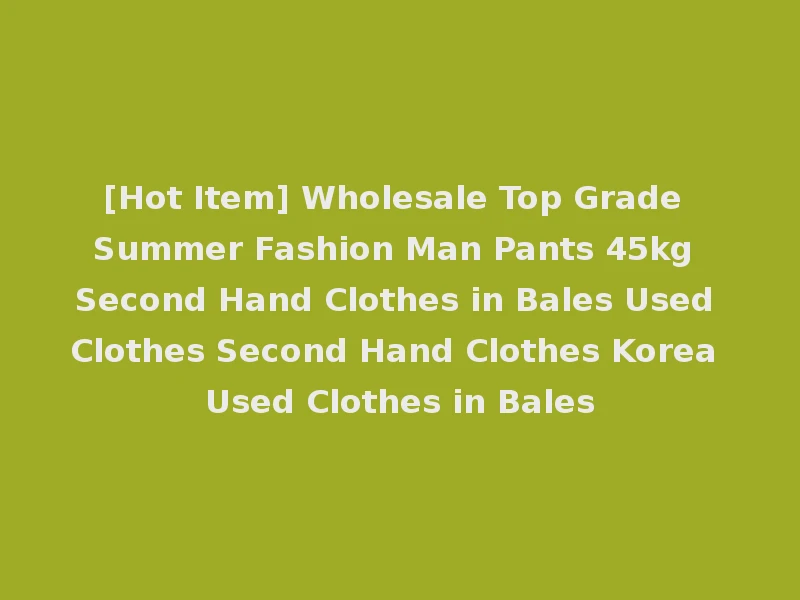 [Hot Item] Wholesale Top Grade Summer Fashion Man Pants 45kg Second Hand Clothes in Bales Used Clothes Second Hand Clothes Korea Used Clothes in Bales
