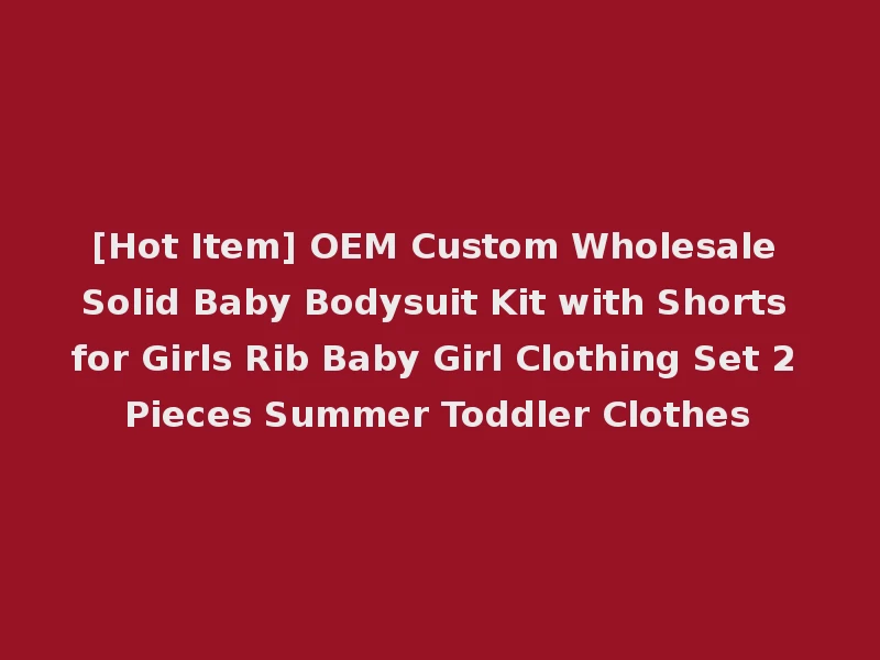 [Hot Item] OEM Custom Wholesale Solid Baby Bodysuit Kit with Shorts for Girls Rib Baby Girl Clothing Set 2 Pieces Summer Toddler Clothes