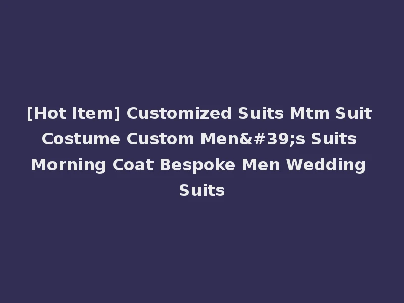 [Hot Item] Customized Suits Mtm Suit Costume Custom Men's Suits Morning Coat Bespoke Men Wedding Suits