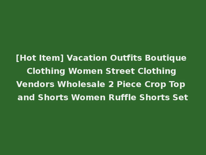[Hot Item] Vacation Outfits Boutique Clothing Women Street Clothing Vendors Wholesale 2 Piece Crop Top and Shorts Women Ruffle Shorts Set