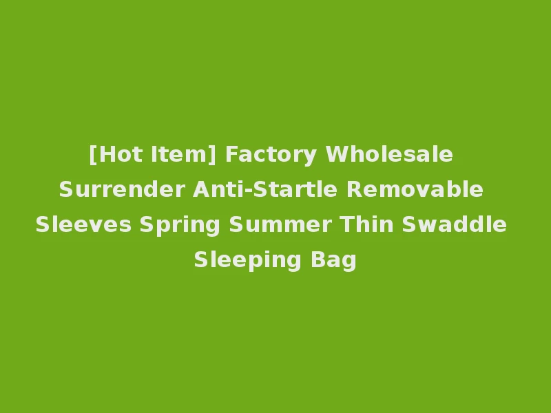 [Hot Item] Factory Wholesale Surrender Anti-Startle Removable Sleeves Spring Summer Thin Swaddle Sleeping Bag