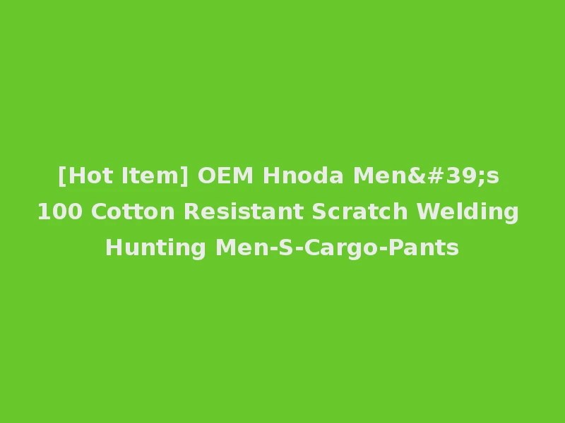 [Hot Item] OEM Hnoda Men's 100 Cotton Resistant Scratch Welding Hunting Men-S-Cargo-Pants