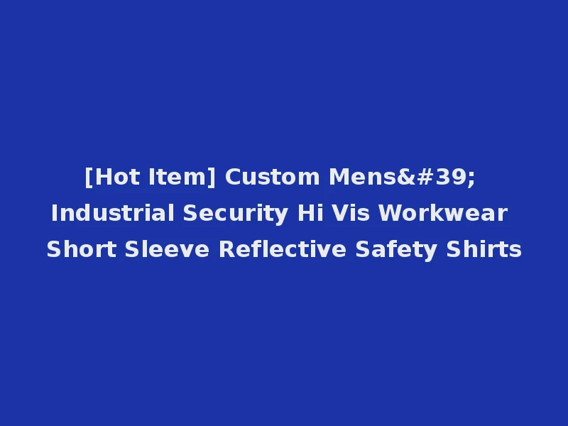 [Hot Item] Custom Mens' Industrial Security Hi Vis Workwear Short Sleeve Reflective Safety Shirts