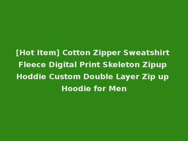 [Hot Item] Cotton Zipper Sweatshirt Fleece Digital Print Skeleton Zipup Hoddie Custom Double Layer Zip up Hoodie for Men