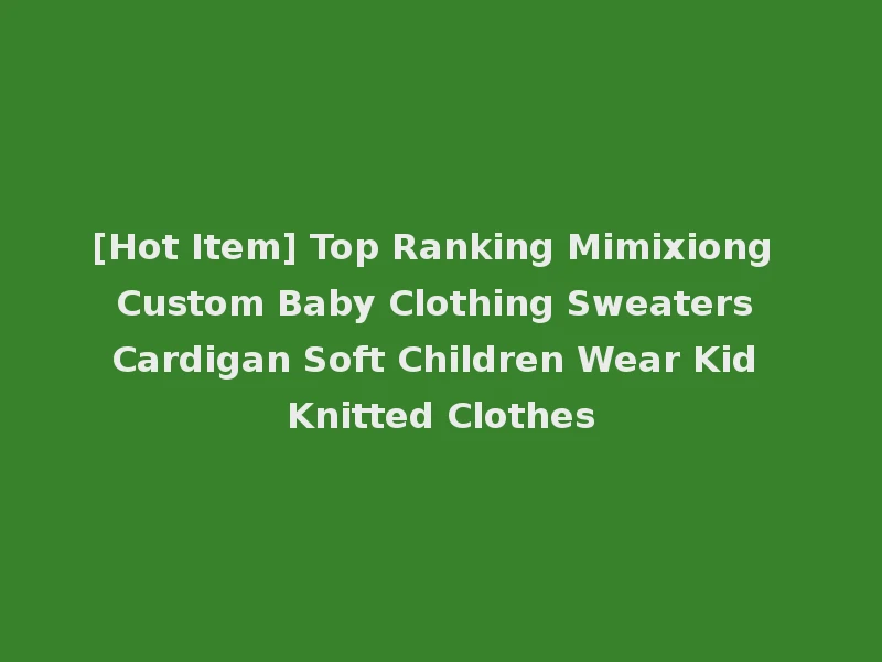 [Hot Item] Top Ranking Mimixiong Custom Baby Clothing Sweaters Cardigan Soft Children Wear Kid Knitted Clothes