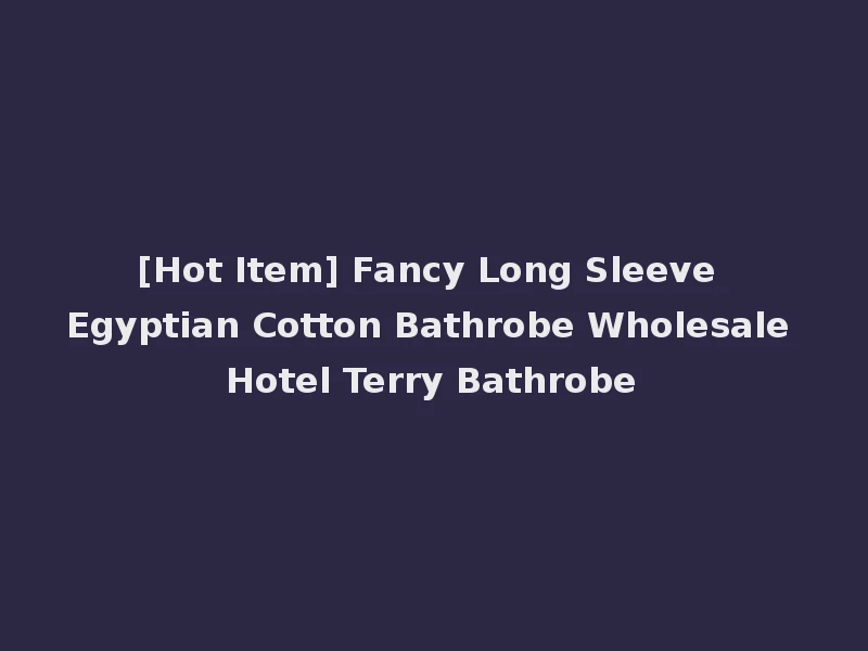 [Hot Item] Fancy Long Sleeve Egyptian Cotton Bathrobe Wholesale Hotel Terry Bathrobe