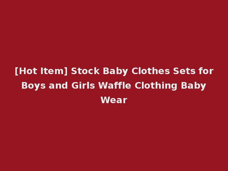 [Hot Item] Stock Baby Clothes Sets for Boys and Girls Waffle Clothing Baby Wear