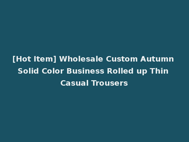 [Hot Item] Wholesale Custom Autumn Solid Color Business Rolled up Thin Casual Trousers