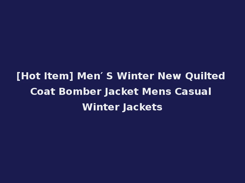 [Hot Item] Men′ S Winter New Quilted Coat Bomber Jacket Mens Casual Winter Jackets