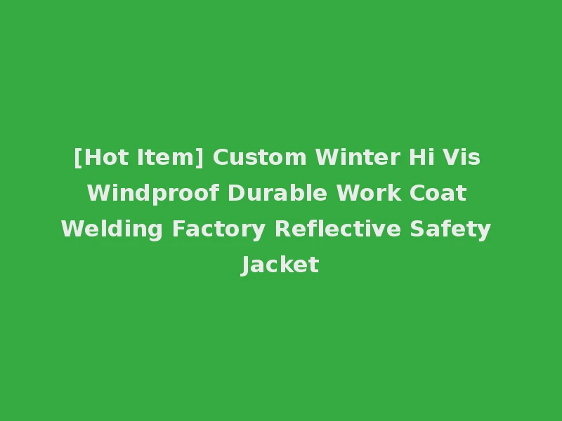 [Hot Item] Custom Winter Hi Vis Windproof Durable Work Coat Welding Factory Reflective Safety Jacket