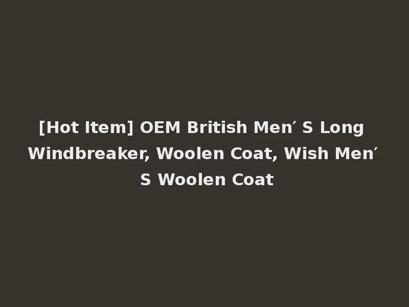 [Hot Item] OEM British Men′ S Long Windbreaker, Woolen Coat, Wish Men′ S Woolen Coat