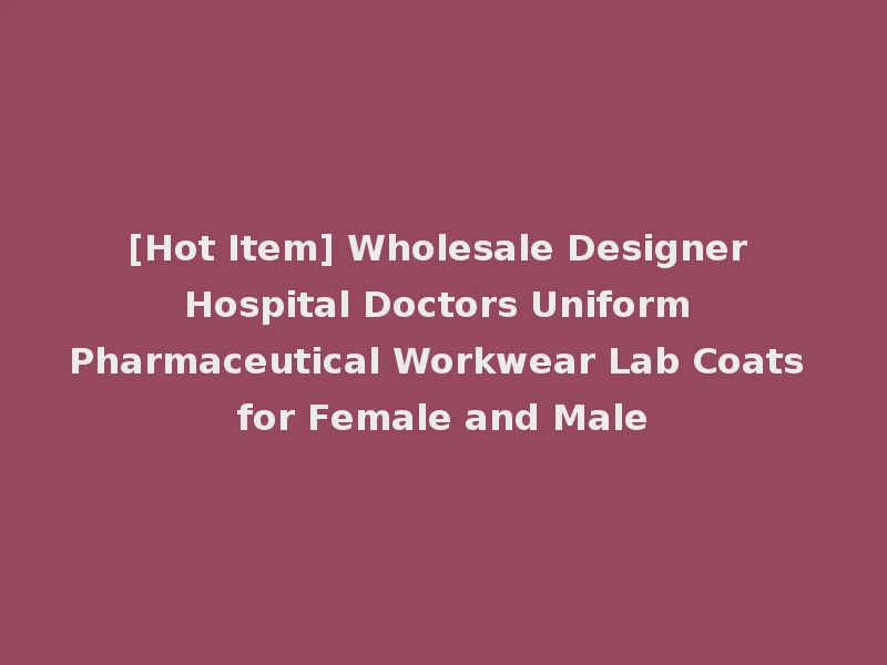 [Hot Item] Wholesale Designer Hospital Doctors Uniform Pharmaceutical Workwear Lab Coats for Female and Male