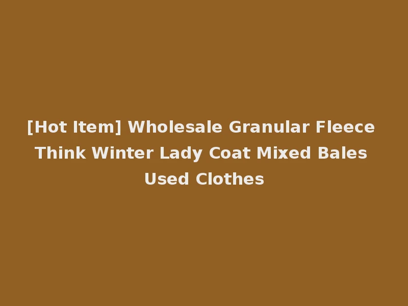 [Hot Item] Wholesale Granular Fleece Think Winter Lady Coat Mixed Bales Used Clothes