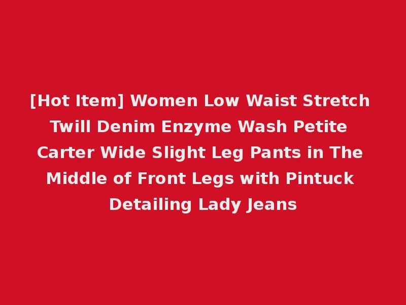 [Hot Item] Women Low Waist Stretch Twill Denim Enzyme Wash Petite Carter Wide Slight Leg Pants in The Middle of Front Legs with Pintuck Detailing Lady Jeans