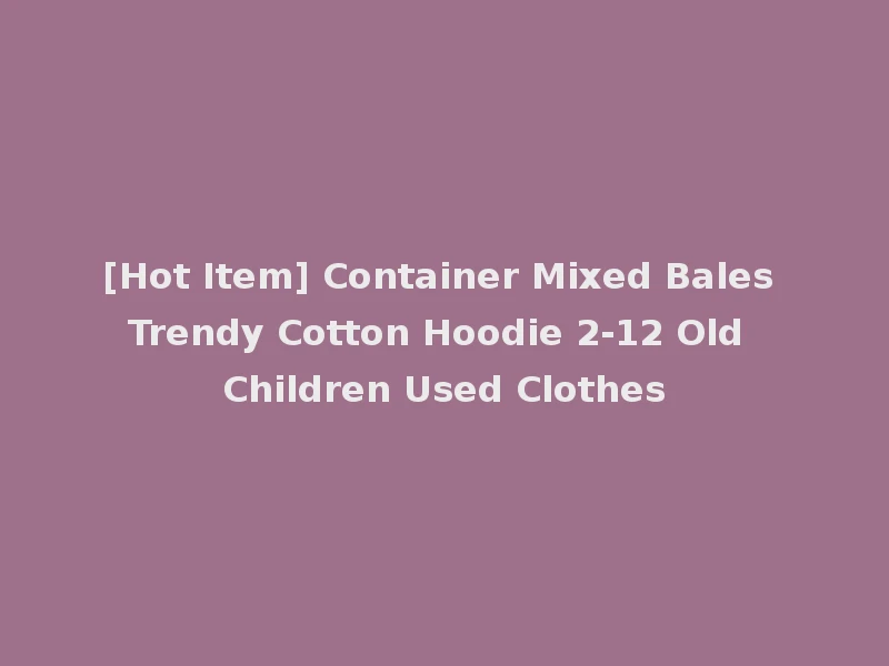 [Hot Item] Container Mixed Bales Trendy Cotton Hoodie 2-12 Old Children Used Clothes