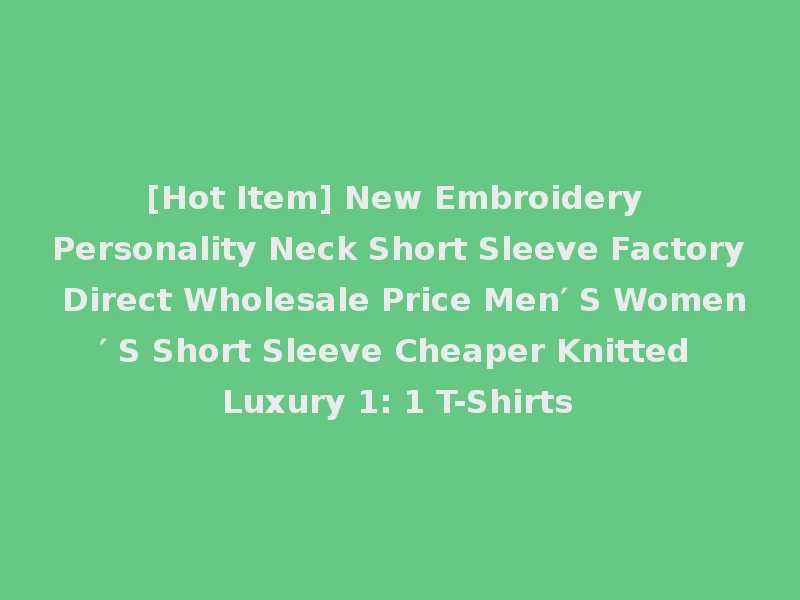 [Hot Item] New Embroidery Personality Neck Short Sleeve Factory Direct Wholesale Price Men′ S Women′ S Short Sleeve Cheaper Knitted Luxury 1: 1 T-Shirts