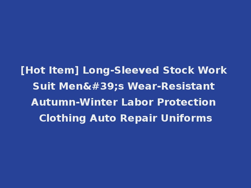 [Hot Item] Long-Sleeved Stock Work Suit Men's Wear-Resistant Autumn-Winter Labor Protection Clothing Auto Repair Uniforms