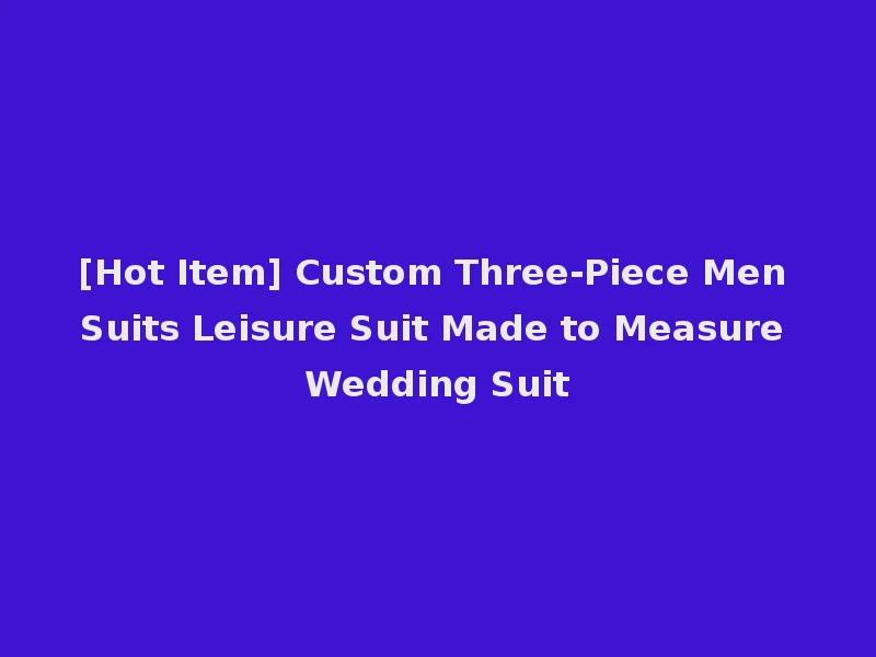 [Hot Item] Custom Three-Piece Men Suits Leisure Suit Made to Measure Wedding Suit