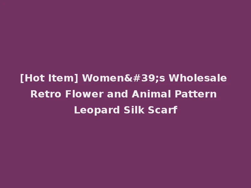 [Hot Item] Women's Wholesale Retro Flower and Animal Pattern Leopard Silk Scarf
