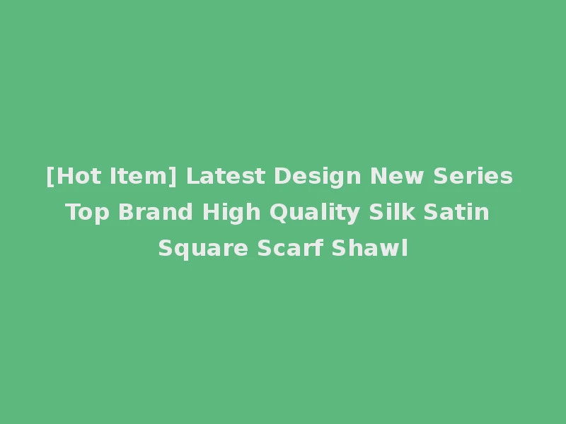 [Hot Item] Latest Design New Series Top Brand High Quality Silk Satin Square Scarf Shawl