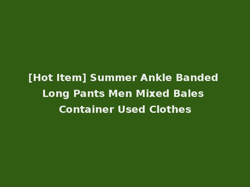 [Hot Item] Summer Ankle Banded Long Pants Men Mixed Bales Container Used Clothes
