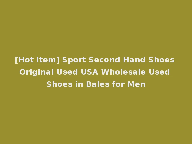 [Hot Item] Sport Second Hand Shoes Original Used USA Wholesale Used Shoes in Bales for Men