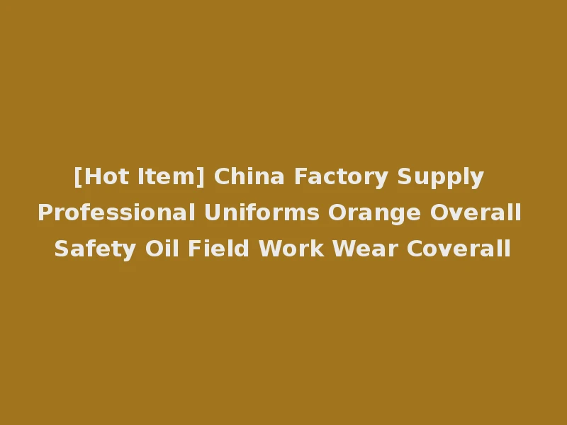 [Hot Item] China Factory Supply Professional Uniforms Orange Overall Safety Oil Field Work Wear Coverall