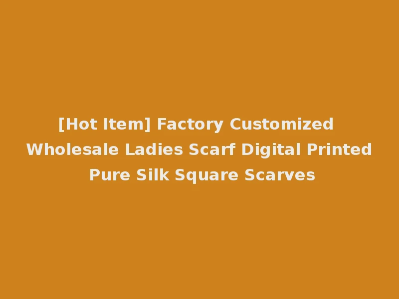 [Hot Item] Factory Customized Wholesale Ladies Scarf Digital Printed Pure Silk Square Scarves