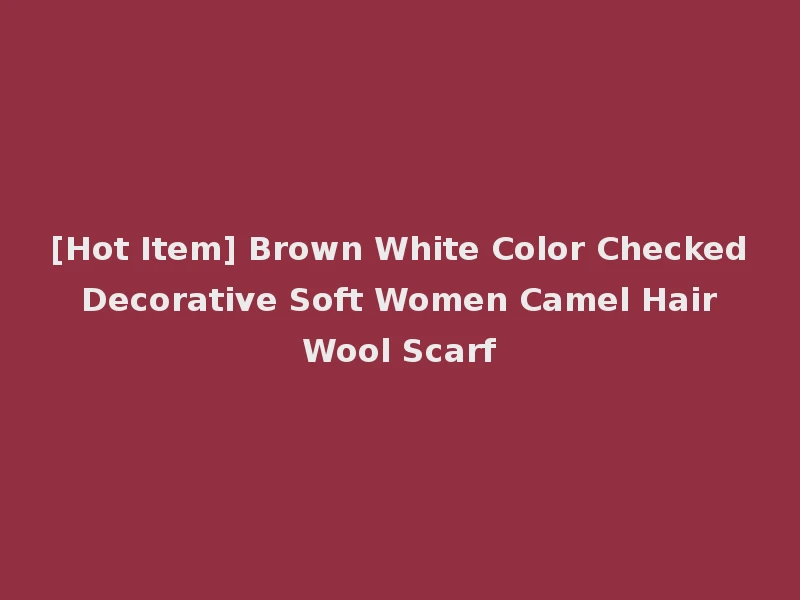 [Hot Item] Brown White Color Checked Decorative Soft Women Camel Hair Wool Scarf