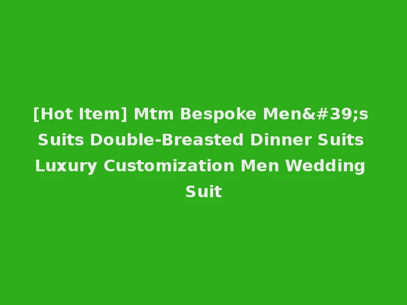 [Hot Item] Mtm Bespoke Men's Suits Double-Breasted Dinner Suits Luxury Customization Men Wedding Suit